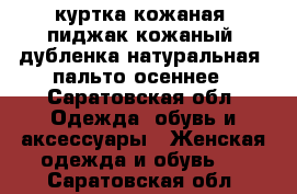 куртка кожаная, пиджак кожаный, дубленка натуральная, пальто осеннее - Саратовская обл. Одежда, обувь и аксессуары » Женская одежда и обувь   . Саратовская обл.